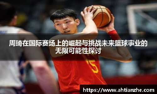 周琦在国际赛场上的崛起与挑战未来篮球事业的无限可能性探讨