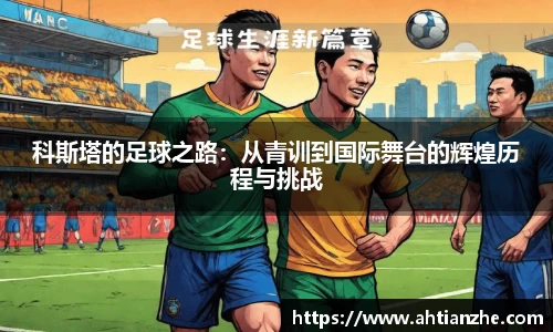 科斯塔的足球之路：从青训到国际舞台的辉煌历程与挑战