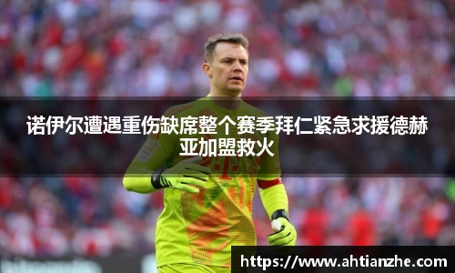 诺伊尔遭遇重伤缺席整个赛季拜仁紧急求援德赫亚加盟救火