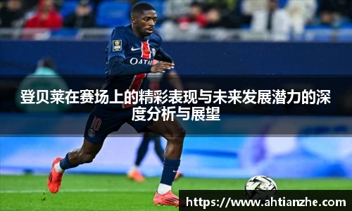 登贝莱在赛场上的精彩表现与未来发展潜力的深度分析与展望