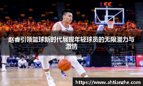 赵睿引领篮球新时代展现年轻球员的无限潜力与激情